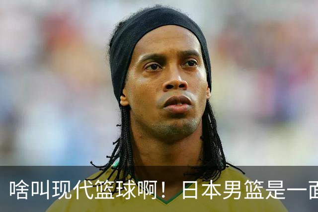 啥叫现代篮球啊！日本男篮是一面镜子 中国男篮落后就必然要挨打