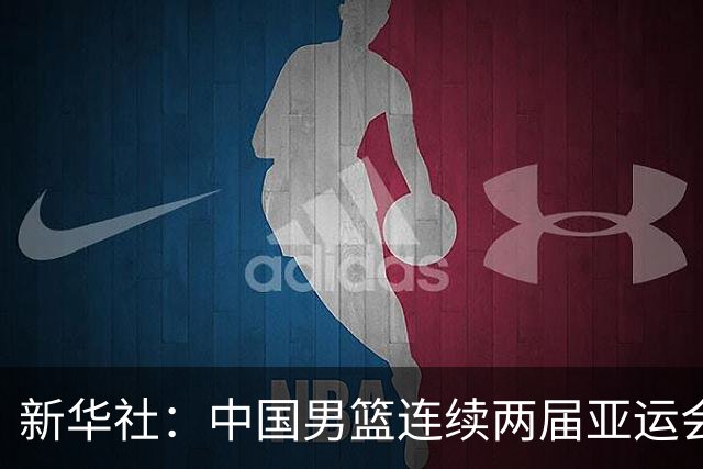 新华社：中国男篮连续两届亚运会止步半决赛，不是用“偶然”可以解释的