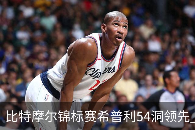 比特摩尔锦标赛希普利54洞领先 李昊桐T7窦泽成T11